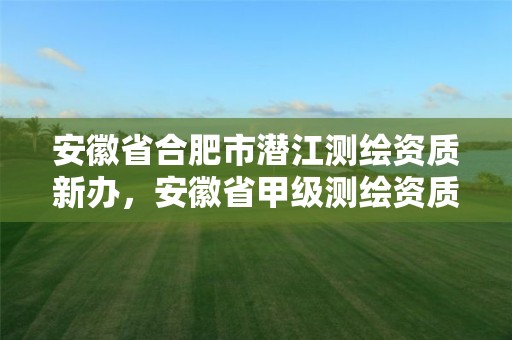 安徽省合肥市潜江测绘资质新办，安徽省甲级测绘资质单位