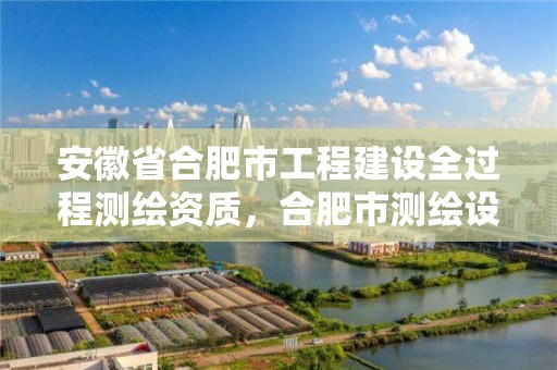 安徽省合肥市工程建设全过程测绘资质，合肥市测绘设计研究院是国企吗