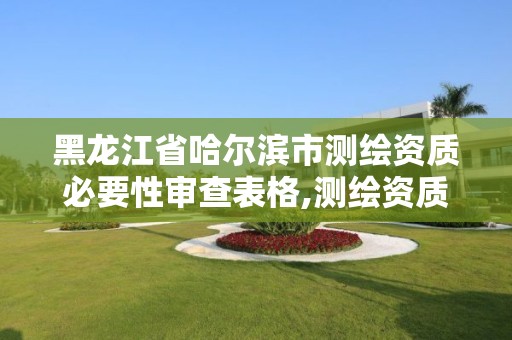 黑龙江省哈尔滨市测绘资质必要性审查表格,测绘资质管理办法征求意见稿。