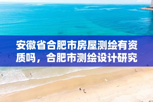 安徽省合肥市房屋测绘有资质吗，合肥市测绘设计研究院官网