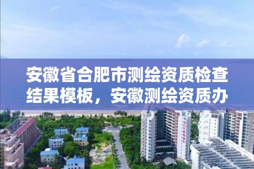 安徽省合肥市测绘资质检查结果模板，安徽测绘资质办理