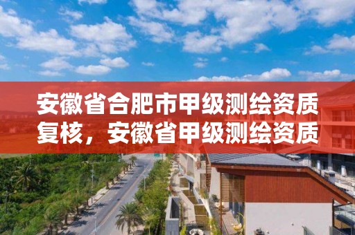 安徽省合肥市甲级测绘资质复核，安徽省甲级测绘资质单位