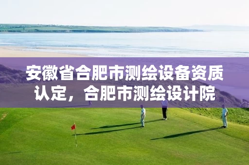 安徽省合肥市测绘设备资质认定,合肥市测绘设计院 安徽省合肥市测绘设备资质认定,合肥市测绘设计院