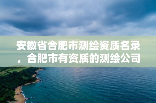 安徽省合肥市测绘资质名录，合肥市有资质的测绘公司