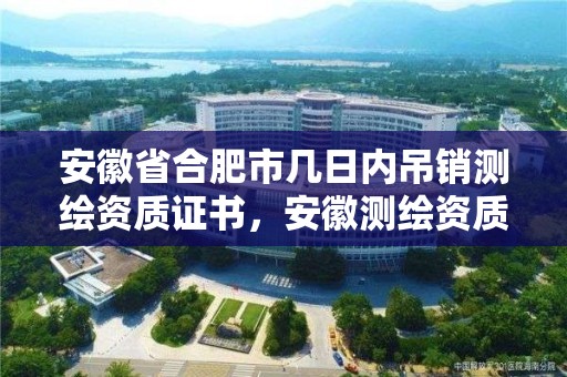 安徽省合肥市几日内吊销测绘资质证书，安徽测绘资质延期一年