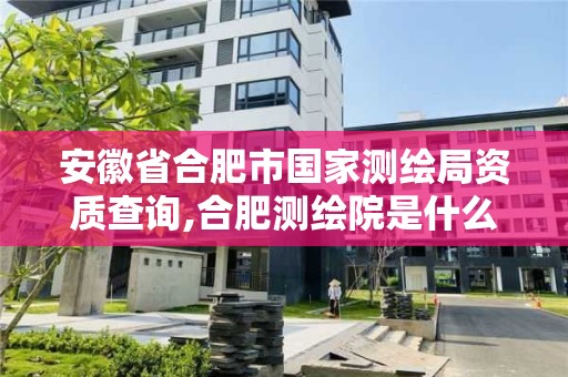 安徽省合肥市国家测绘局资质查询,合肥测绘院是什么单位。