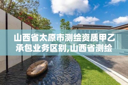 山西省太原市测绘资质甲乙承包业务区别,山西省测绘资质2020。