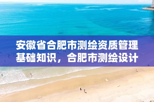 安徽省合肥市测绘资质管理基础知识,合肥市测绘设计研究院官网 安徽省合肥市测绘资质管理基础知识,合肥市测绘设计研究院官网