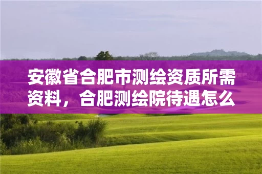 安徽省合肥市测绘资质所需资料,合肥测绘院待遇怎么样 安徽省合肥市测绘资质所需资料,合肥测绘院待遇怎么样