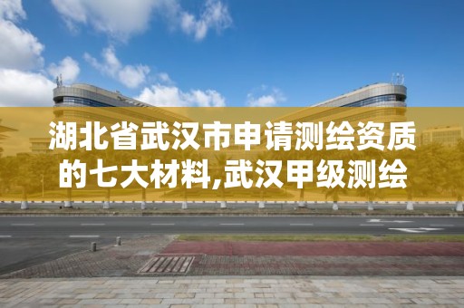 湖北省武汉市申请测绘资质的七大材料,武汉甲级测绘资质名录。