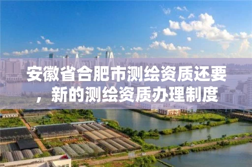 安徽省合肥市测绘资质还要,新的测绘资质办理制度 安徽省合肥市测绘资质还要,新的测绘资质办理制度