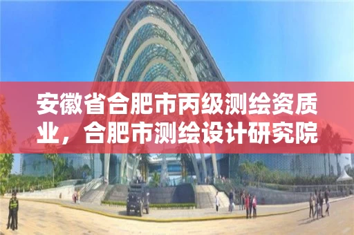 安徽省合肥市丙级测绘资质业,合肥市测绘设计研究院属于企业吗? 安徽省合肥市丙级测绘资质业,合肥市测绘设计研究院属于企业吗?