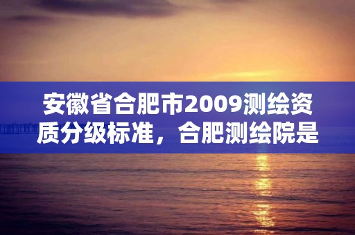 安徽省合肥市2009测绘资质分级标准，合肥测绘院是什么单位