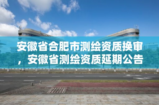 安徽省合肥市测绘资质换审，安徽省测绘资质延期公告