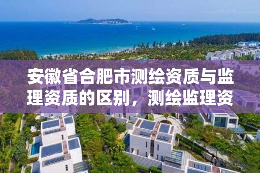 安徽省合肥市测绘资质与监理资质的区别，测绘监理资质证书照片