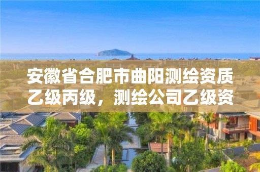 安徽省合肥市曲阳测绘资质乙级丙级，测绘公司乙级资质要求