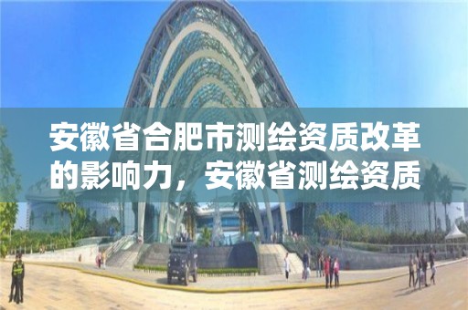 安徽省合肥市测绘资质改革的影响力，安徽省测绘资质延期公告