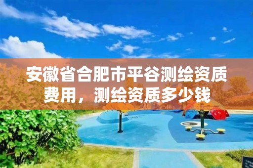 安徽省合肥市平谷测绘资质费用，测绘资质多少钱