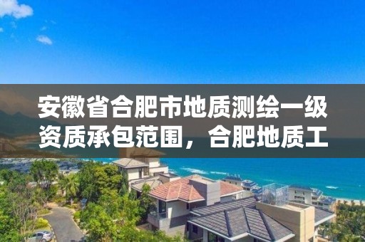 安徽省合肥市地质测绘一级资质承包范围，合肥地质工程勘察