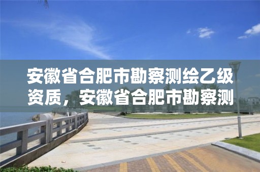 安徽省合肥市勘察测绘乙级资质，安徽省合肥市勘察测绘乙级资质企业名单