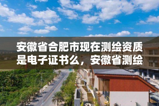 安徽省合肥市现在测绘资质是电子证书么，安徽省测绘资质延期公告