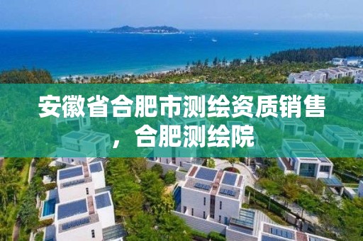 安徽省合肥市测绘资质销售，合肥测绘院