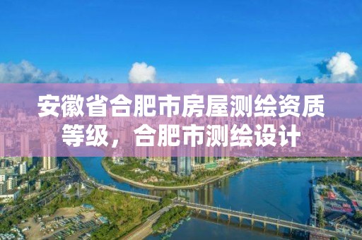 安徽省合肥市房屋测绘资质等级，合肥市测绘设计