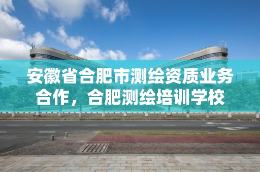 安徽省合肥市测绘资质业务合作，合肥测绘培训学校