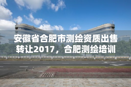 安徽省合肥市测绘资质出售转让2017，合肥测绘培训学校