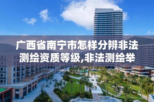 广西省南宁市怎样分辨非法测绘资质等级,非法测绘举报投诉电话。