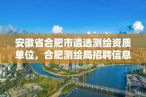 安徽省合肥市遴选测绘资质单位，合肥测绘局招聘信息