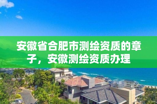 安徽省合肥市测绘资质的章子，安徽测绘资质办理