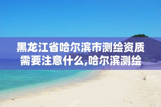 黑龙江省哈尔滨市测绘资质需要注意什么,哈尔滨测绘公司哪家好。