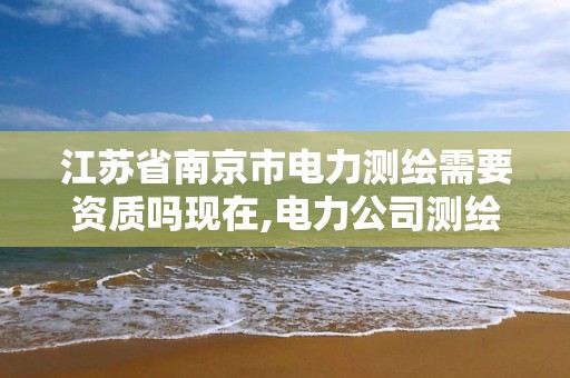 江苏省南京市电力测绘需要资质吗现在,电力公司测绘辛苦吗。