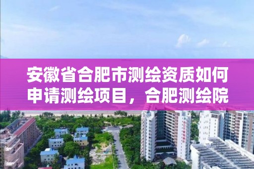 安徽省合肥市测绘资质如何申请测绘项目，合肥测绘院待遇怎么样