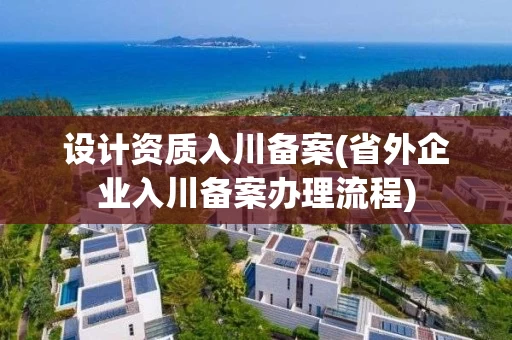 设计资质入川备案(省外企业入川备案办理流程) 设计资质入川备案(省外企业入川备案办理流程)