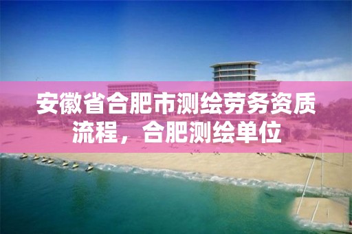 安徽省合肥市测绘劳务资质流程，合肥测绘单位