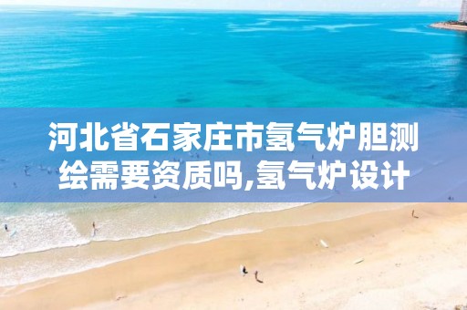 河北省石家庄市氢气炉胆测绘需要资质吗,氢气炉设计。