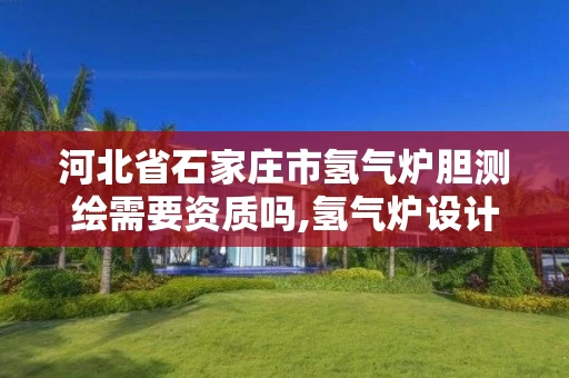河北省石家庄市氢气炉胆测绘需要资质吗,氢气炉设计。 河北省石家庄市氢气炉胆测绘需要资质吗,氢气炉设计。