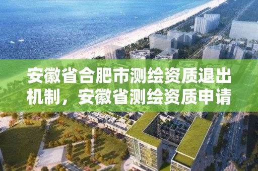 安徽省合肥市测绘资质退出机制，安徽省测绘资质申请