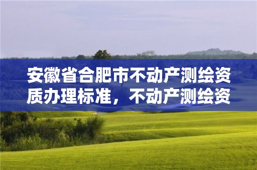 安徽省合肥市不动产测绘资质办理标准，不动产测绘资质等级