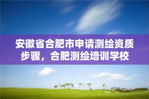 安徽省合肥市申请测绘资质步骤，合肥测绘培训学校