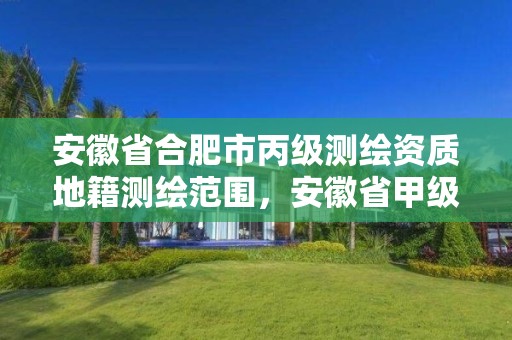 安徽省合肥市丙级测绘资质地籍测绘范围，安徽省甲级测绘资质单位