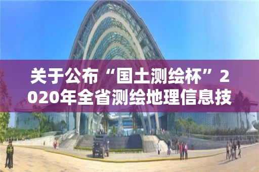 关于公布“国土测绘杯”2020年全省测绘地理信息技能竞赛结果的通知 关于公布“国土测绘杯”2020年全省测绘地理信息技能竞赛结果的通知