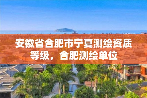 安徽省合肥市宁夏测绘资质等级，合肥测绘单位