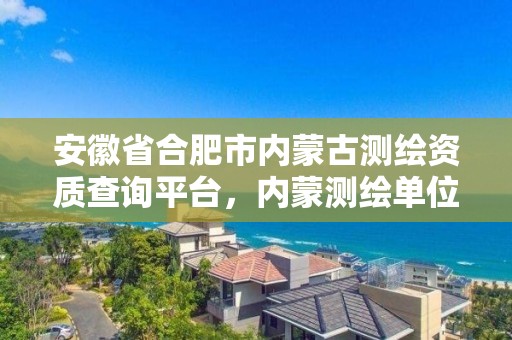 安徽省合肥市内蒙古测绘资质查询平台，内蒙测绘单位