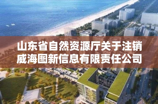 山东省自然资源厅关于注销威海图新信息有限责任公司等单位测绘资质的公告 山东省自然资源厅关于注销威海图新信息有限责任公司等单位测绘资质的公告