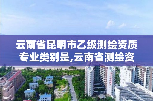 云南省昆明市乙级测绘资质专业类别是,云南省测绘资质查询。