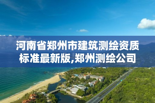 河南省郑州市建筑测绘资质标准最新版,郑州测绘公司有哪些是正规的。