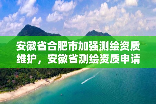 安徽省合肥市加强测绘资质维护，安徽省测绘资质申请